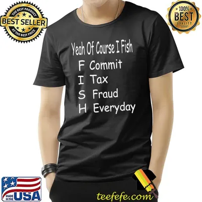 Yeah of corse I fish commit tax fraud everyday fishing shirt