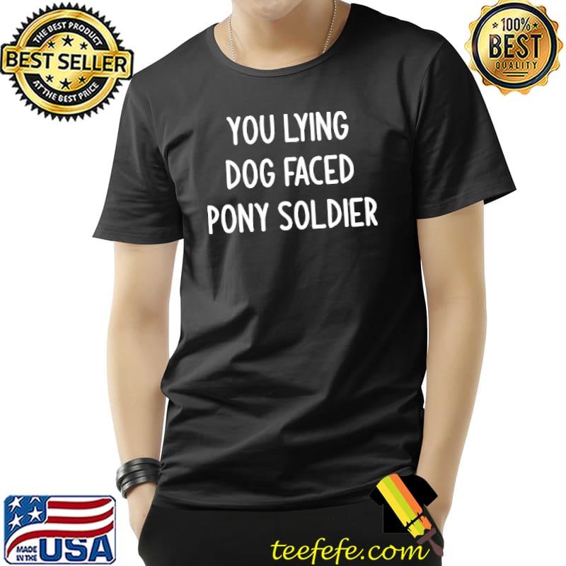 You lying dog faced pony soldier funny joke sarcastic shirt