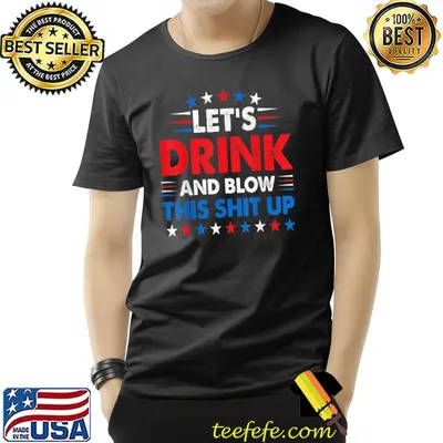 4th Of July Lets Drink And Blow Shit-Up Funny Beer Drinking T-Shirt