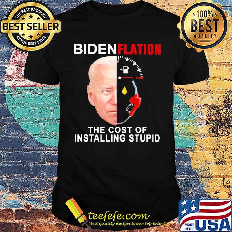 Biden Flation The Cost Of Installing stupid Shirt