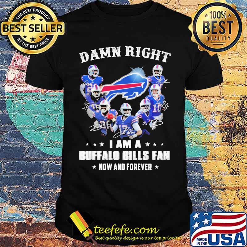 Damn Right I Am A Buffalo Bills Fan Now And Forever Shirt