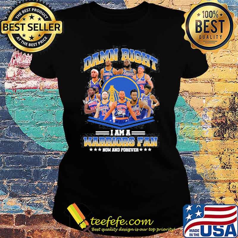 Damn Right I Am A Warriors Fan Now And Forever Shirt Ladies tee Damn Right I Am A Warriors Fan Now And Forever Shirt Ladies tee