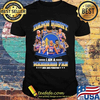Damn Right I Am A Warriors Fan Now And Forever Shirt