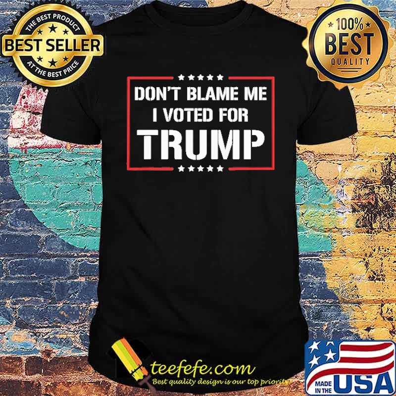 Don't Blame Me I Voted For Trump Shirt Don't Blame Me I Voted For Trump Shirt