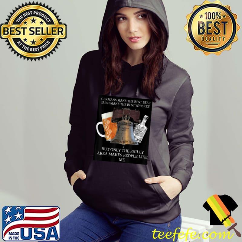 Germans make the best beer irish make the best whiskey Only the Philly Area Makes People like me T-Shirt Hoodie Germans make the best beer irish make the best whiskey Only the Philly Area Makes People like me T-Shirt Hoodie