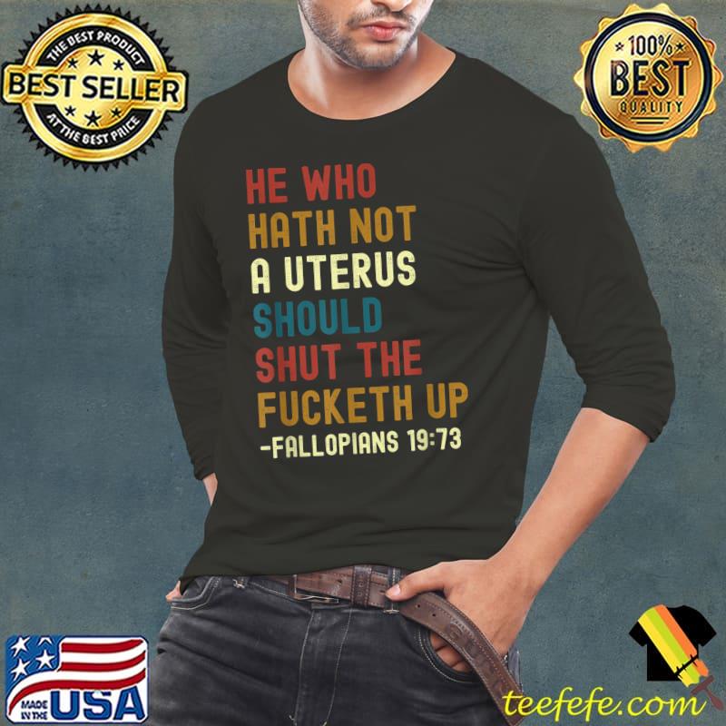He Who Hath Not A Uterus Should Shut The Fucketh Up T-Shirt Long Sleeve Tee He Who Hath Not A Uterus Should Shut The Fucketh Up T-Shirt Long Sleeve Tee