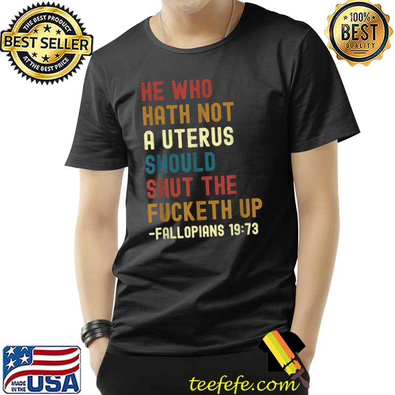 He Who Hath Not A Uterus Should Shut The Fucketh Up T-Shirt