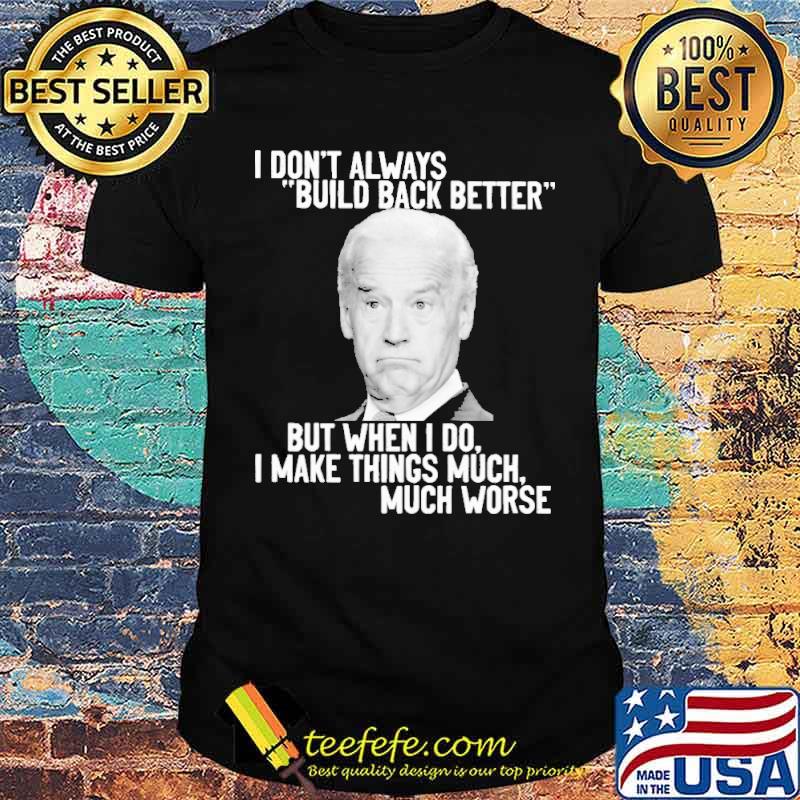 I Don't Always Build Back Better But When I Do I Make Things Much Worse Biden Shirt