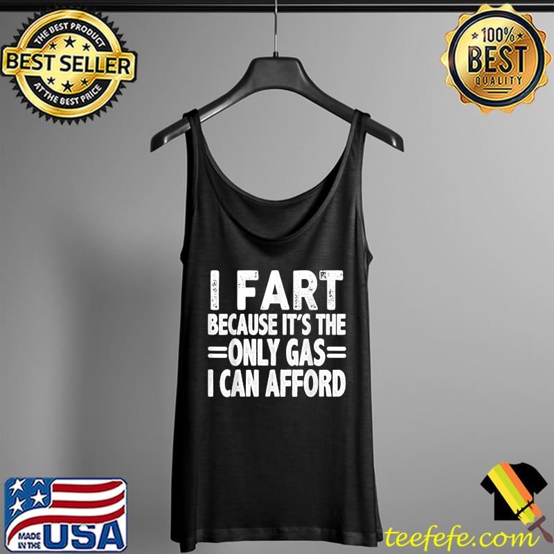 I Fart it's Then Only Gas I Can Afford - Sarcastic Saying T-Shirt Tank Top I Fart it's Then Only Gas I Can Afford - Sarcastic Saying T-Shirt Tank Top