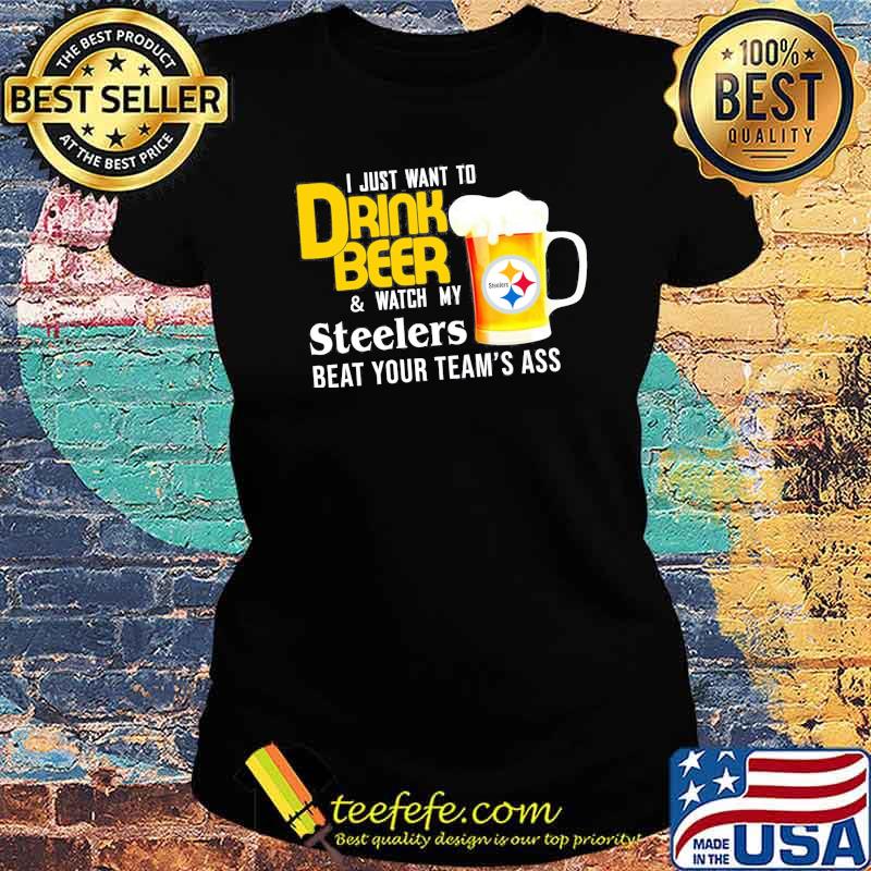 I just want to drink beer and watch Pittsburgh Steelers Football team s Ladies tee I just want to drink beer and watch Pittsburgh Steelers Football team s Ladies tee