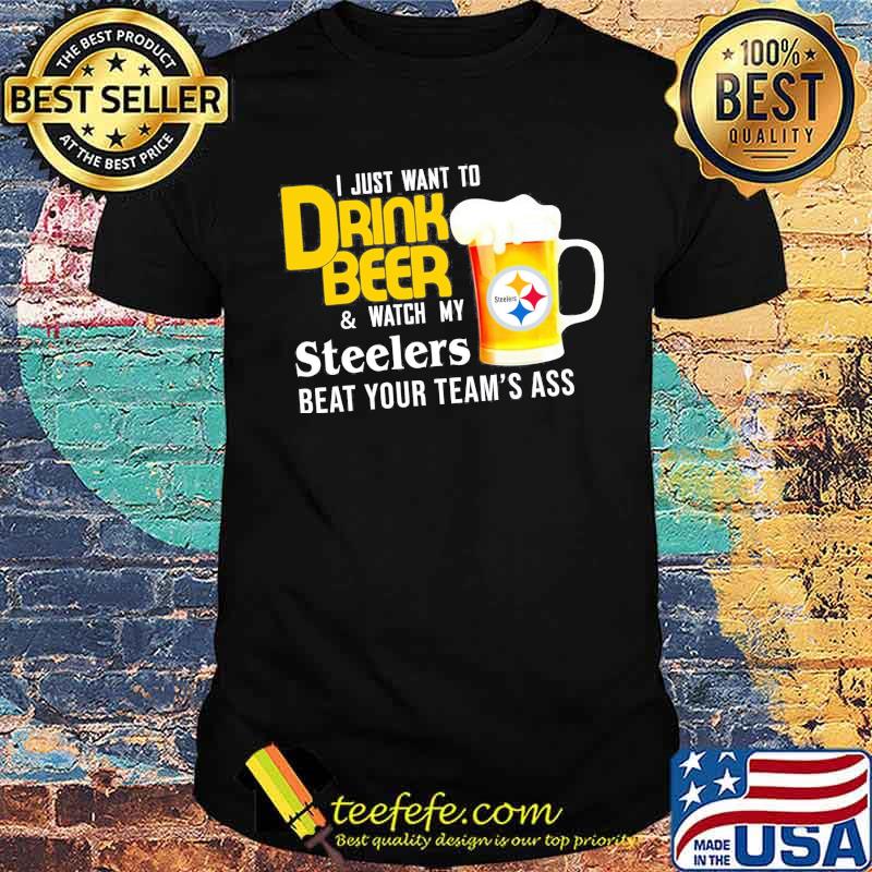I just want to drink beer and watch Pittsburgh Steelers Football team shirt I just want to drink beer and watch Pittsburgh Steelers Football team shirt