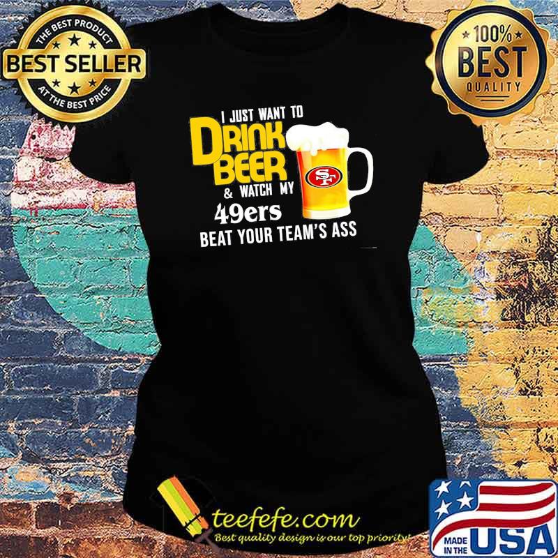 I just want to drink beer and watch san francisco 49er Football team s Ladies tee I just want to drink beer and watch san francisco 49er Football team s Ladies tee