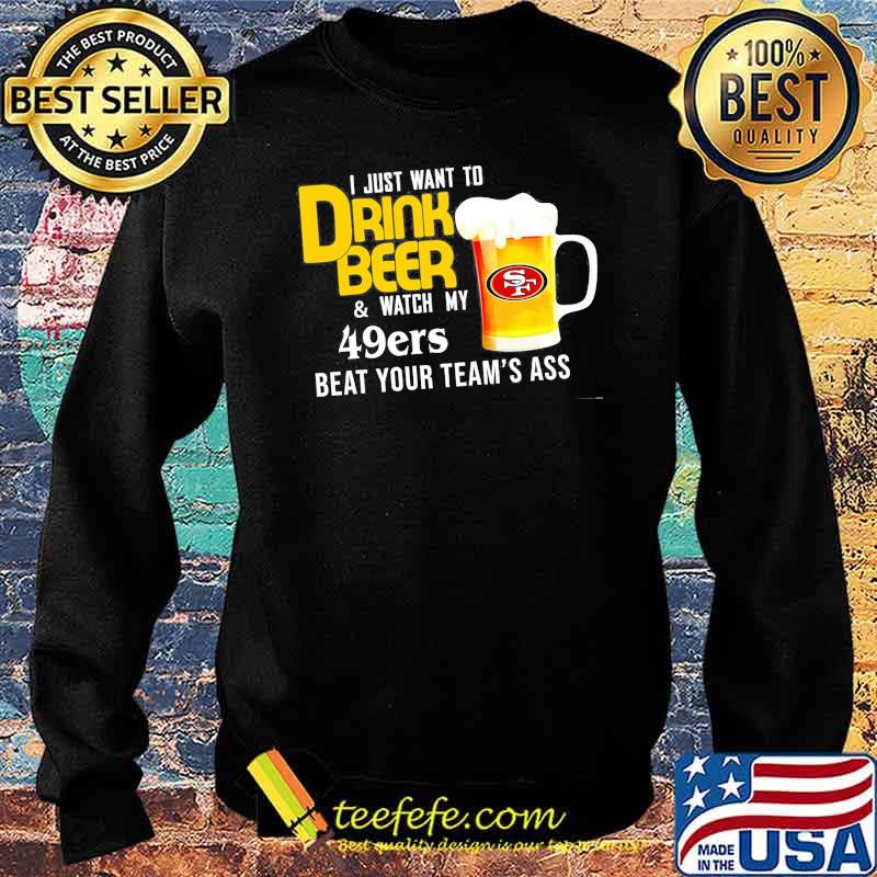 I just want to drink beer and watch san francisco 49er Football team s Sweater I just want to drink beer and watch san francisco 49er Football team s Sweater