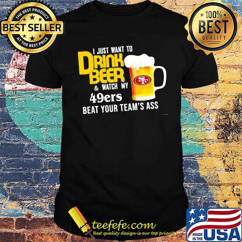 I just want to drink beer and watch san francisco 49er Football team shirt I just want to drink beer and watch san francisco 49er Football team shirt