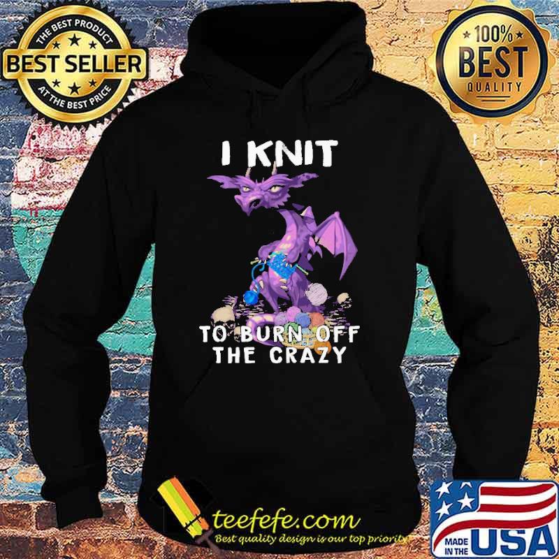 I Knit To Burn Off The Crazy Dragon Shirt Hoodie I Knit To Burn Off The Crazy Dragon Shirt Hoodie