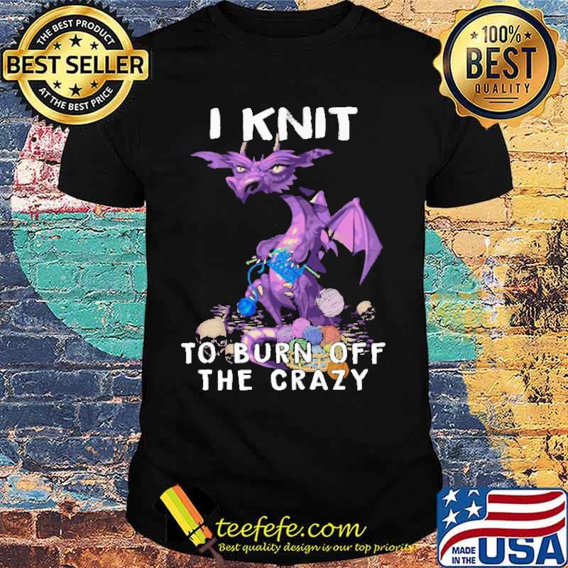 I Knit To Burn Off The Crazy Dragon Shirt