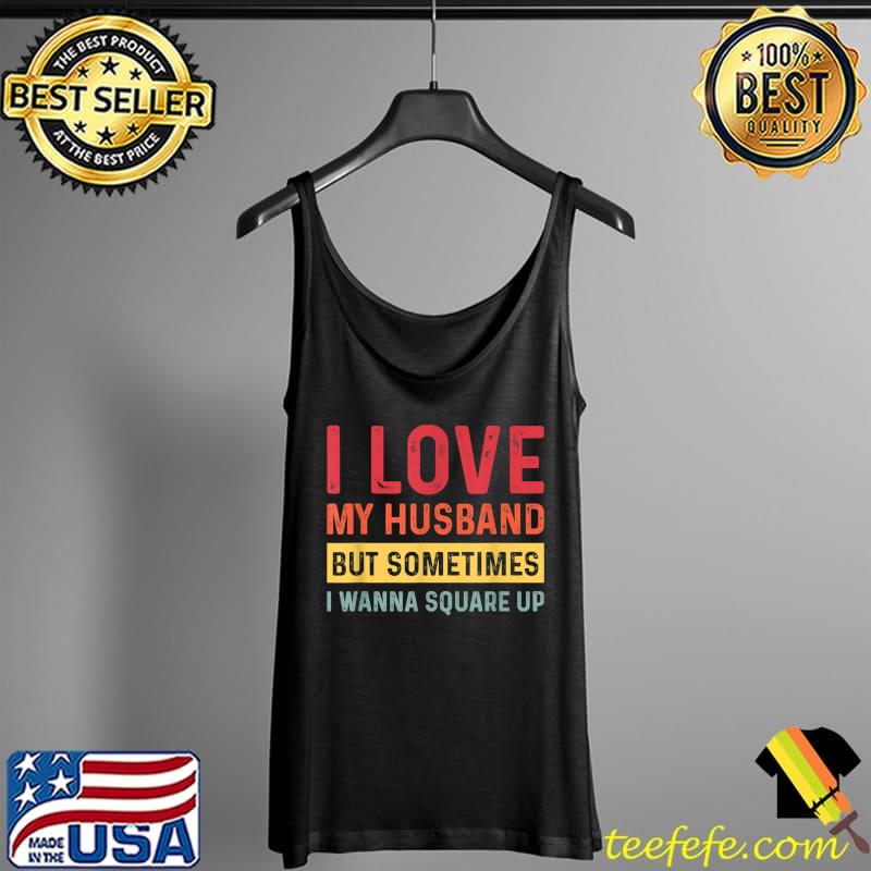 I Love My Husband But Sometimes I Wanna Square Up T-Shirt Tank Top I Love My Husband But Sometimes I Wanna Square Up T-Shirt Tank Top