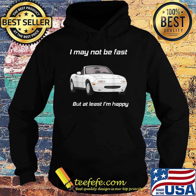 I may not be fast but at least I’m Happy Miata T-Shirt Hoodie I may not be fast but at least I’m Happy Miata T-Shirt Hoodie