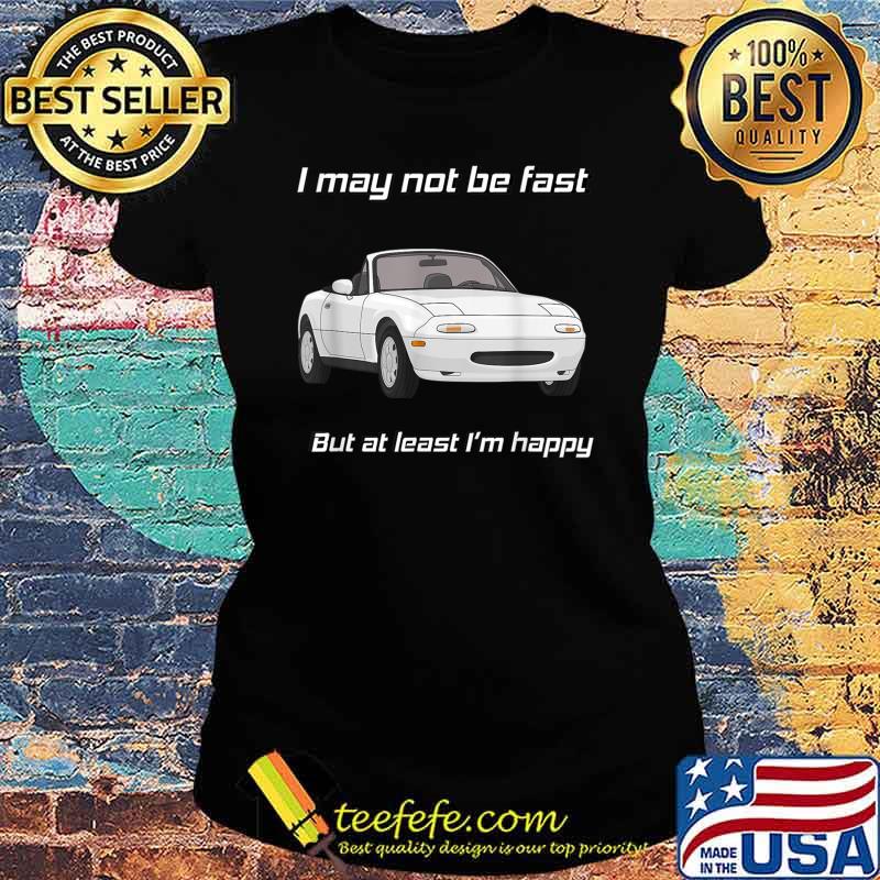 I may not be fast but at least I’m Happy Miata T-Shirt Ladies tee I may not be fast but at least I’m Happy Miata T-Shirt Ladies tee