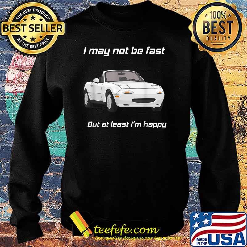 I may not be fast but at least I’m Happy Miata T-Shirt Sweater I may not be fast but at least I’m Happy Miata T-Shirt Sweater