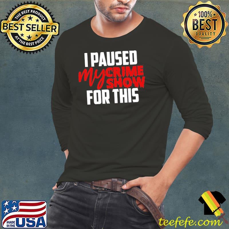 I paused my crime show for this s Long Sleeve Tee I paused my crime show for this s Long Sleeve Tee