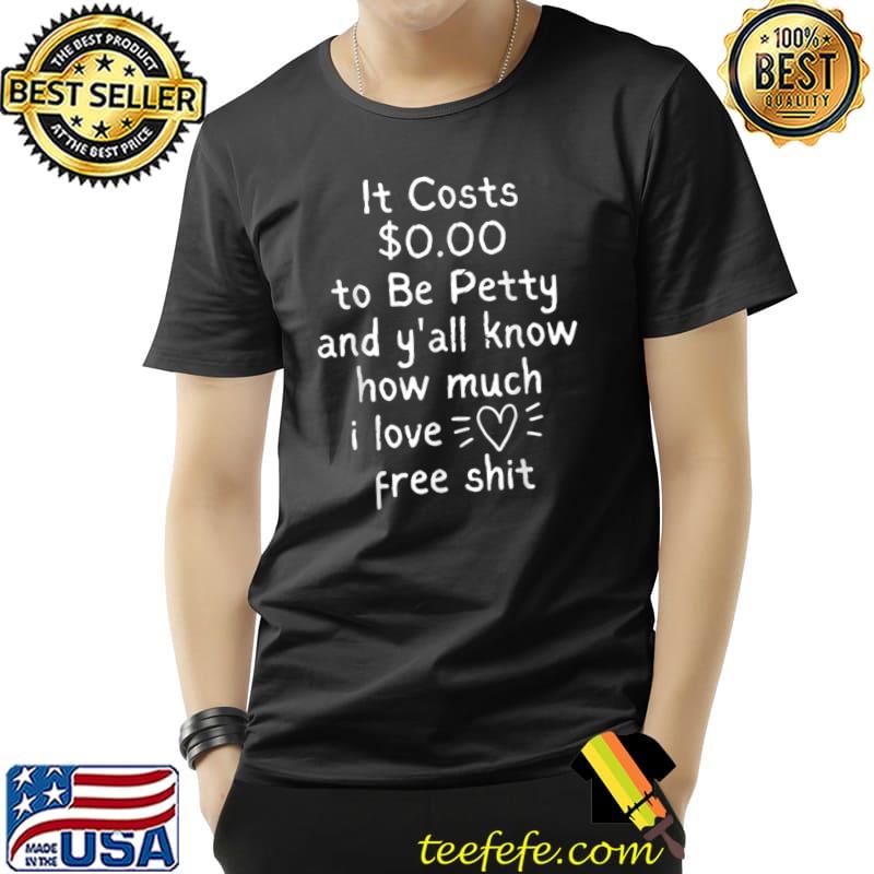 It Costs $0.00 To Be Petty And Y'all Know How Much I Love It T-Shirt It Costs $0.00 To Be Petty And Y'all Know How Much I Love It T-Shirt