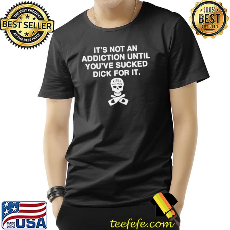 It's not addiction until you've sucked dick for it shirt
