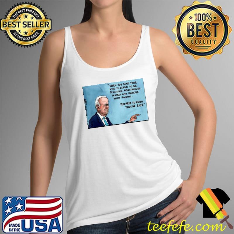Joe Biden when you send your kids to school to be sexualised indoctrinated masked and injected with poison s Tank Top Joe Biden when you send your kids to school to be sexualised indoctrinated masked and injected with poison s Tank Top