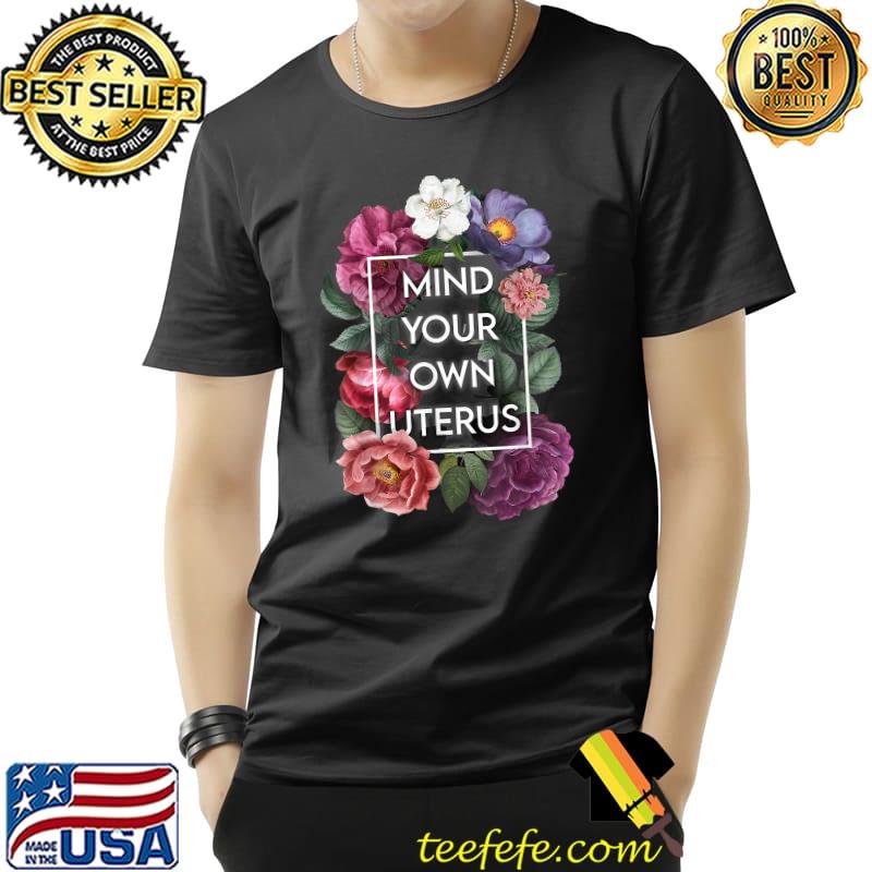 Mind Your Own Uterus Shirt Floral My Uterus My Choice T-Shirt