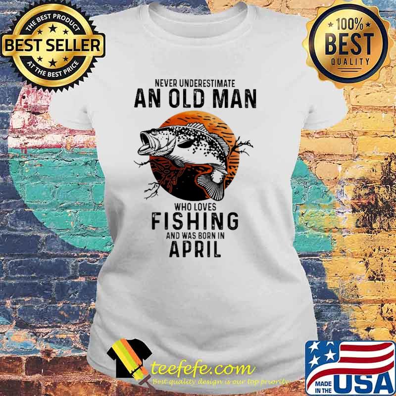 Never Underestimate An Old Man Who Loves Fishing And Was Born In April Blood Moon Shirt Laides tee Never Underestimate An Old Man Who Loves Fishing And Was Born In April Blood Moon Shirt Laides tee