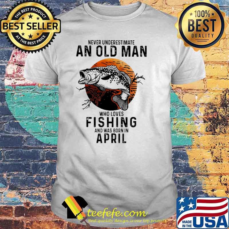 Never Underestimate An Old Man Who Loves Fishing And Was Born In April Blood Moon Shirt Never Underestimate An Old Man Who Loves Fishing And Was Born In April Blood Moon Shirt