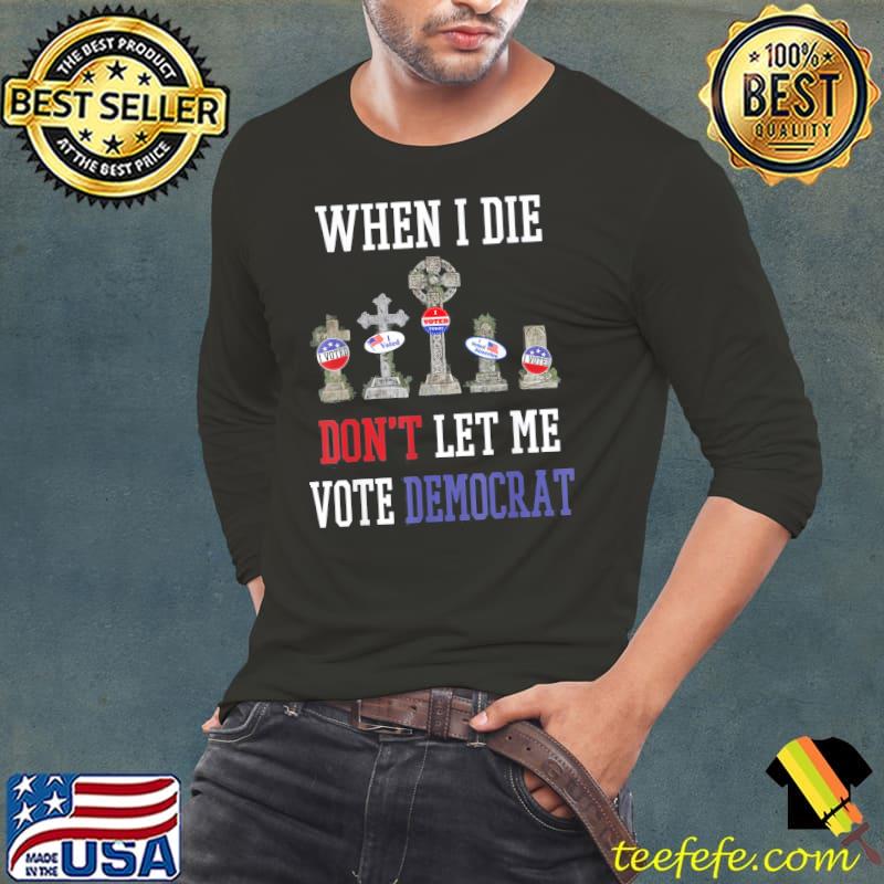 Republican when I die don't let me vote democrat antI Biden s Long Sleeve Tee Republican when I die don't let me vote democrat antI Biden s Long Sleeve Tee