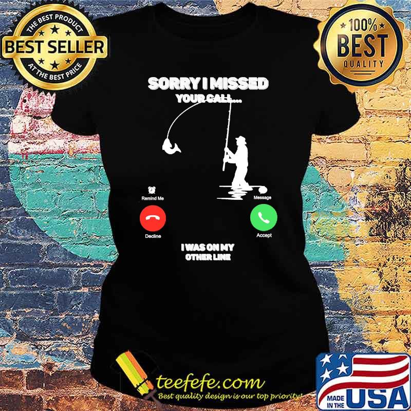 Sorry I Missed Your Call I was On My Other Line Fishing Fisherman Classic T-Shirt Ladies tee Sorry I Missed Your Call I was On My Other Line Fishing Fisherman Classic T-Shirt Ladies tee