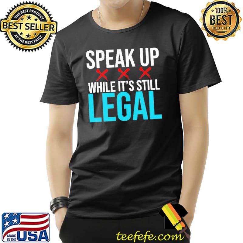 Speak up while it's still legal shirt