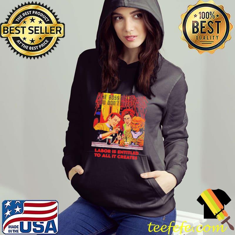 The boss needs you you don't need them labor is entitled to all it creates s Hoodie The boss needs you you don't need them labor is entitled to all it creates s Hoodie