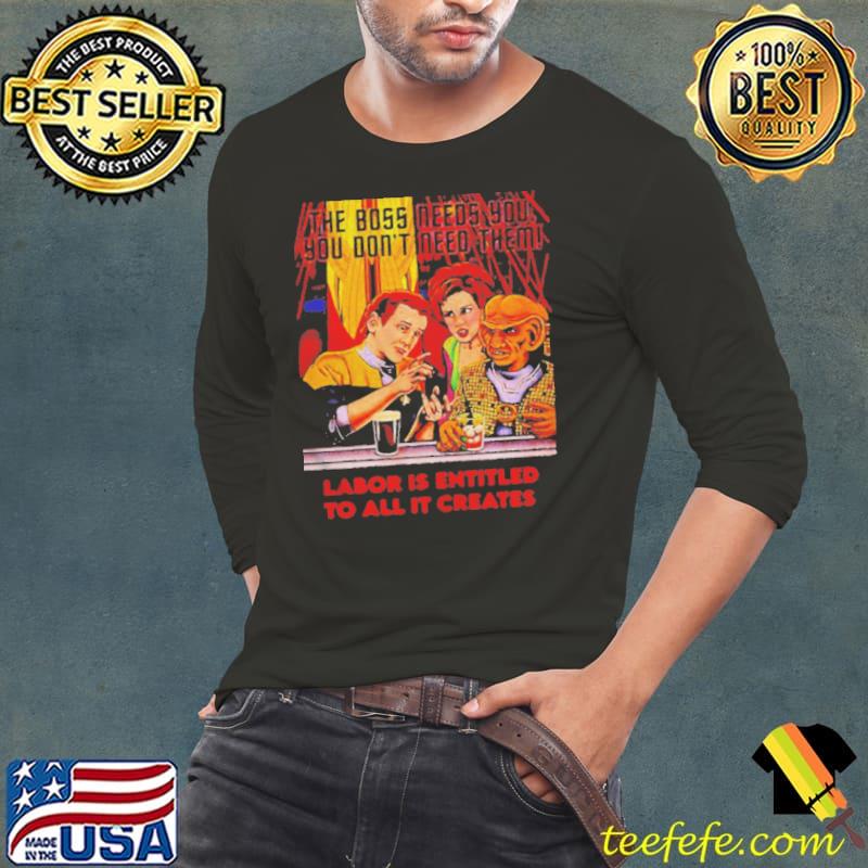 The boss needs you you don't need them labor is entitled to all it creates s Long Sleeve Tee The boss needs you you don't need them labor is entitled to all it creates s Long Sleeve Tee