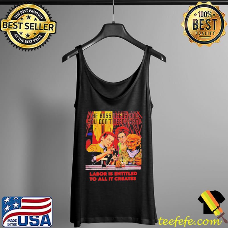 The boss needs you you don't need them labor is entitled to all it creates s Tank Top The boss needs you you don't need them labor is entitled to all it creates s Tank Top