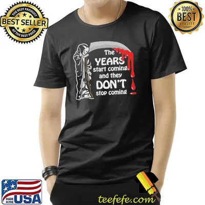 The years start coming and they don't stop coming shirt