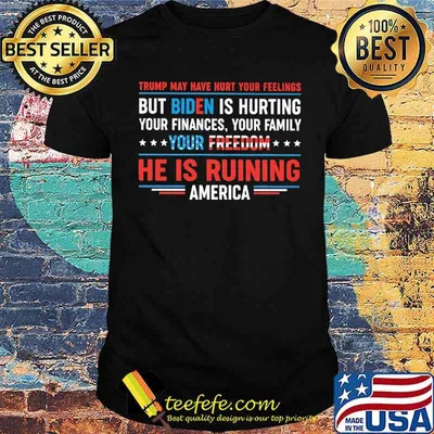 Trump May Have Hurt Your Feeling But Biden IS Hurting Shirt