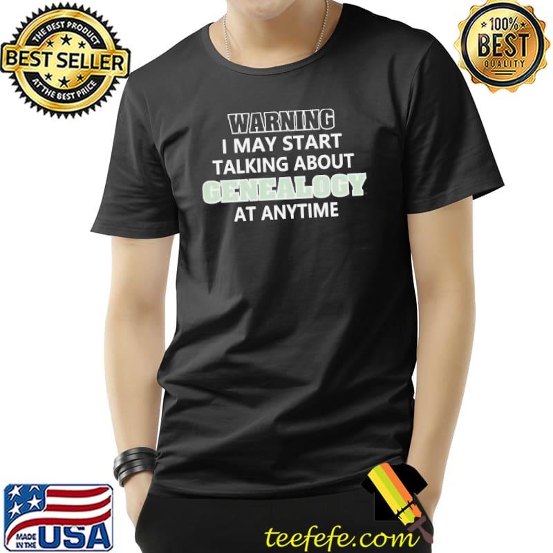 Warning may start talking about genealogy at any time shirt