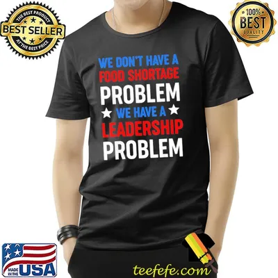 We don't have a food shortage prob we have a leadership prob shirt