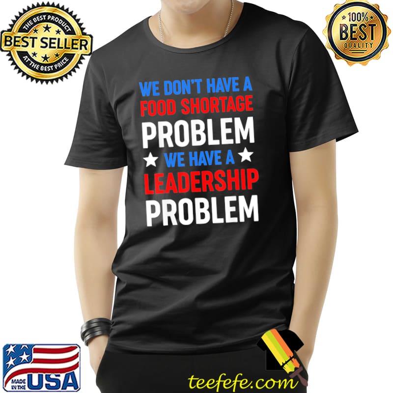 We don't have a food shortage prob we have a leadership prob shirt We don't have a food shortage prob we have a leadership prob shirt