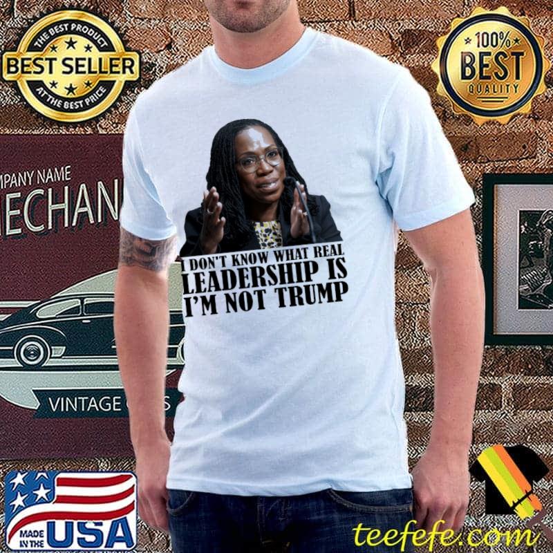 What real leadership is I'm not trump Ketanji shirt
