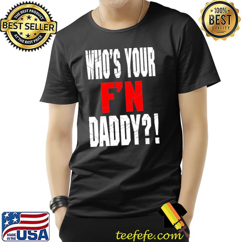 Who's your f'n daddy shirt Who's your f'n daddy shirt