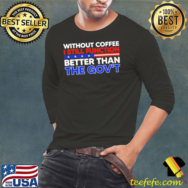 Without coffee I still function better than the gov't shirt