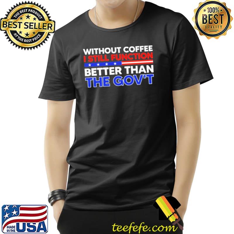 Without coffee I still function better than the gov't s Unisex Without coffee I still function better than the gov't s Unisex