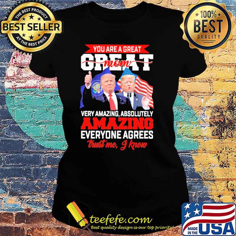 You Are A Great Mom Trust Me I Know Trumps Shirt Ladies tee You Are A Great Mom Trust Me I Know Trumps Shirt Ladies tee