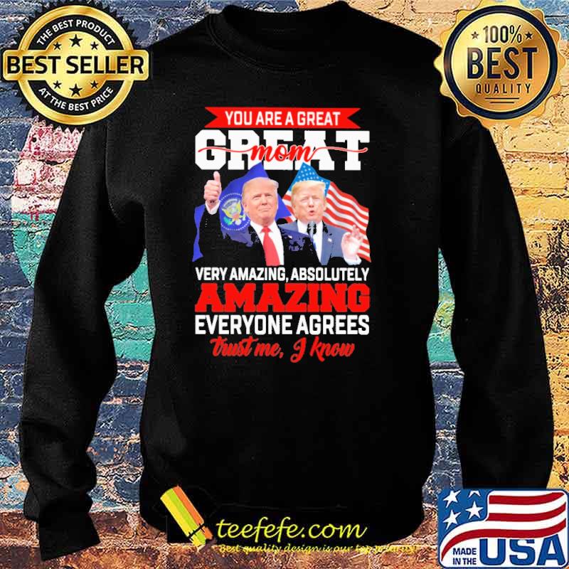 You Are A Great Mom Trust Me I Know Trumps Shirt Sweater You Are A Great Mom Trust Me I Know Trumps Shirt Sweater