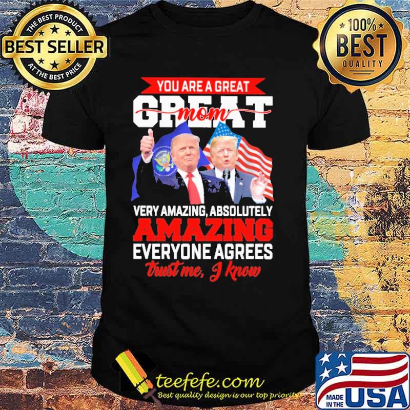 You Are A Great Mom Trust Me I Know Trumps Shirt You Are A Great Mom Trust Me I Know Trumps Shirt