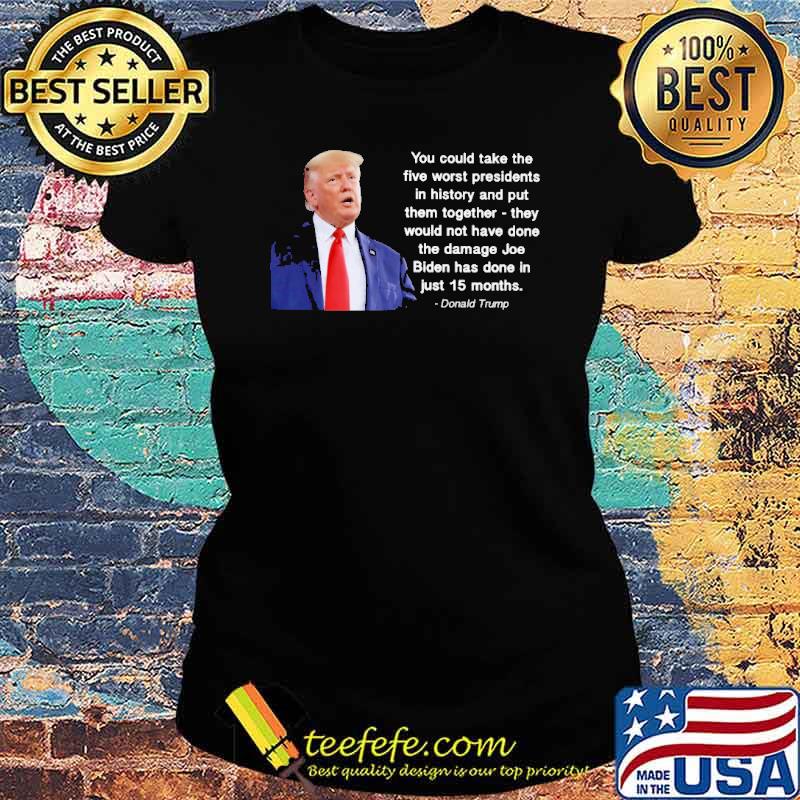 You could take the five worst presidents Trump s Ladies tee You could take the five worst presidents Trump s Ladies tee